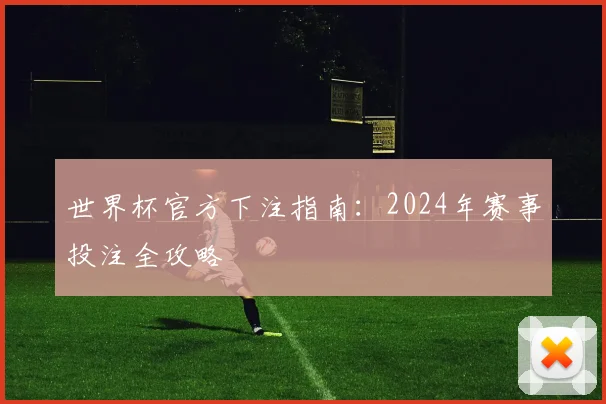 世界杯官方下注指南：2024年赛事投注全攻略