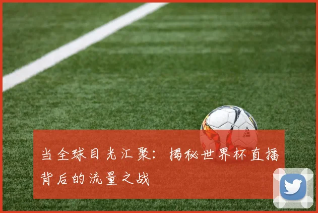 当全球目光汇聚：揭秘世界杯直播背后的流量之战